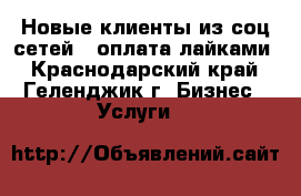 Новые клиенты из соц.сетей - оплата лайками - Краснодарский край, Геленджик г. Бизнес » Услуги   